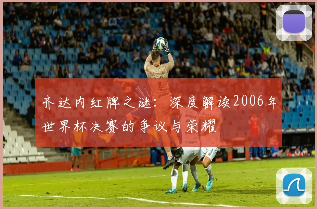 齐达内红牌之谜：深度解读2006年世界杯决赛的争议与荣耀