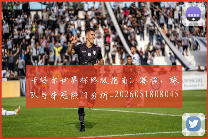 卡塔尔世界杯终极指南：赛程、球队与夺冠热门分析_20260518080451