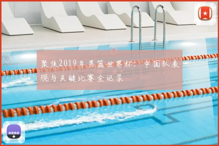 聚焦2019年男篮世界杯:中国队表现与关键比赛全记录