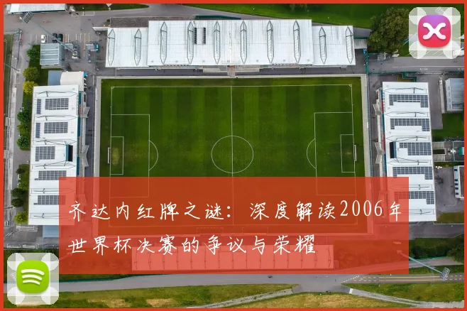齐达内红牌之谜:深度解读2006年世界杯决赛的争议与荣耀