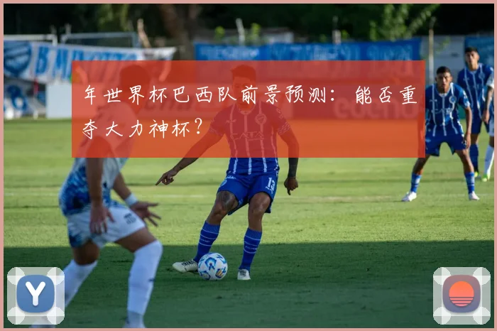 年世界杯巴西队前景预测:能否重夺大力神杯?